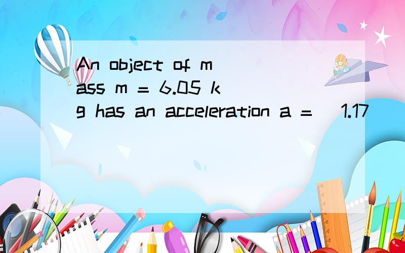 An object of mass m = 6.05 kg has an acceleration a = (1.17