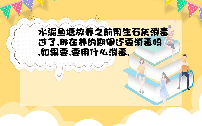 水泥鱼塘放养之前用生石灰消毒过了,那在养的期间还要消毒吗,如果要,要用什么消毒,