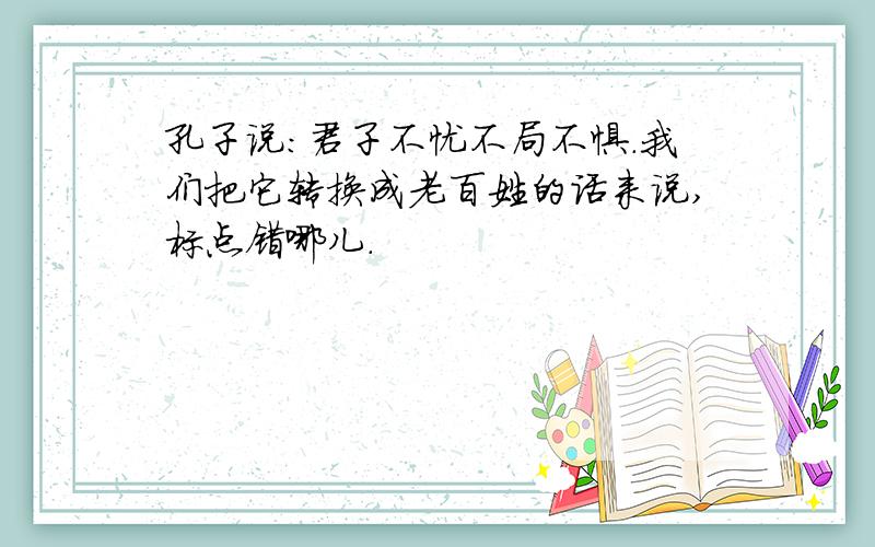 孔子说:君子不忧不局不惧.我们把它转换成老百姓的话来说,标点错哪儿.