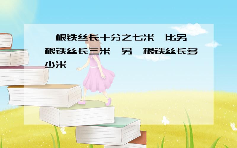 一根铁丝长十分之七米,比另一根铁丝长三米,另一根铁丝长多少米