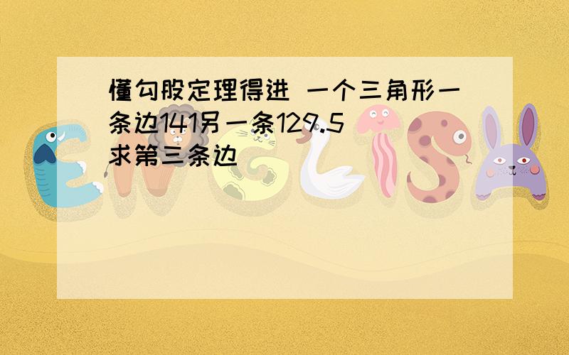 懂勾股定理得进 一个三角形一条边141另一条129.5 求第三条边