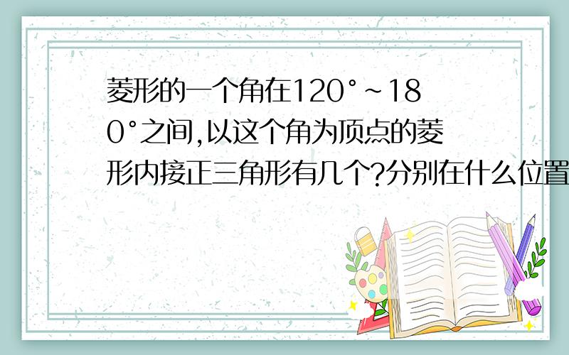 菱形的一个角在120°~180°之间,以这个角为顶点的菱形内接正三角形有几个?分别在什么位置?要推理步骤,