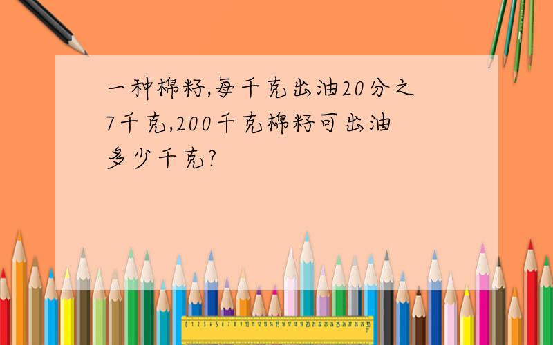 一种棉籽,每千克出油20分之7千克,200千克棉籽可出油多少千克?