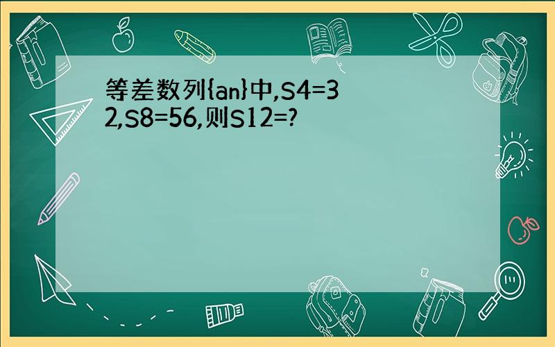 等差数列{an}中,S4=32,S8=56,则S12=?