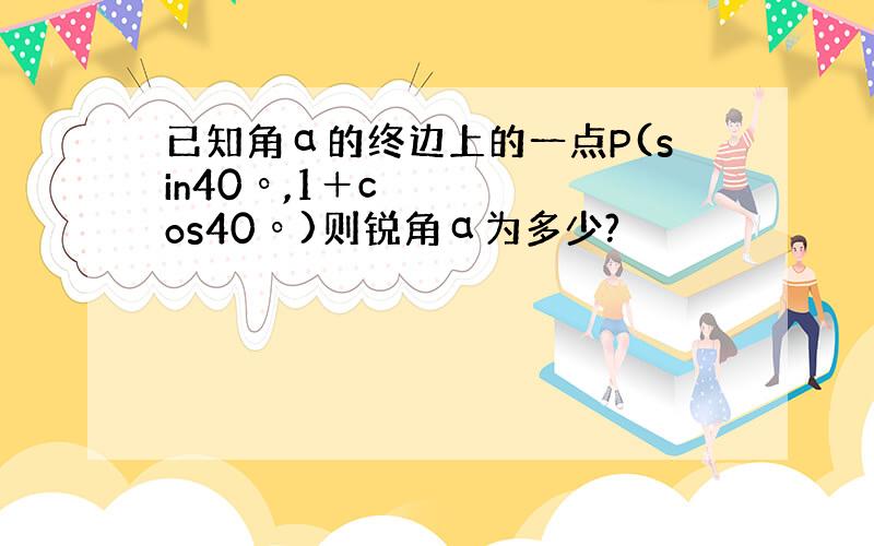 已知角α的终边上的一点P(sin40º,1＋cos40º)则锐角α为多少?