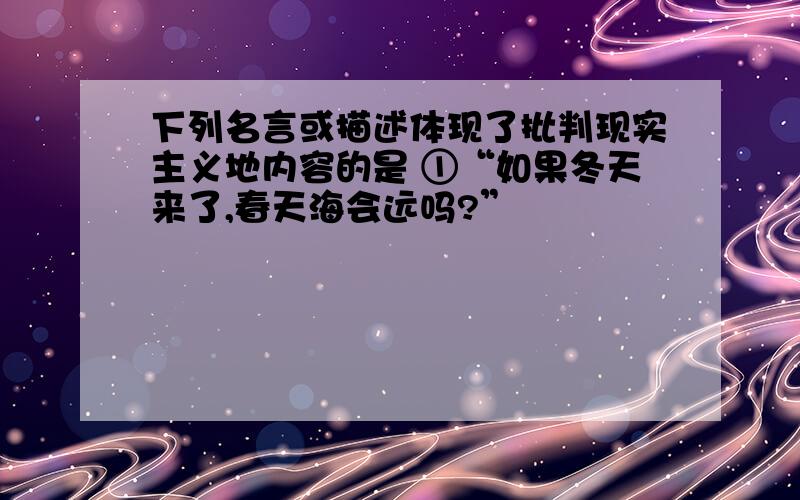 下列名言或描述体现了批判现实主义地内容的是 ①“如果冬天来了,春天海会远吗?”