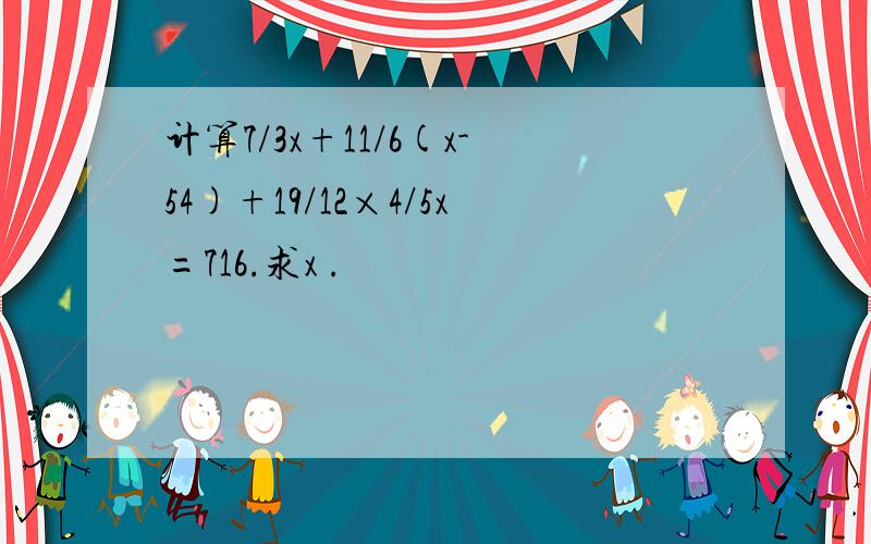 计算7/3x+11/6(x-54)+19/12×4/5x=716.求x .