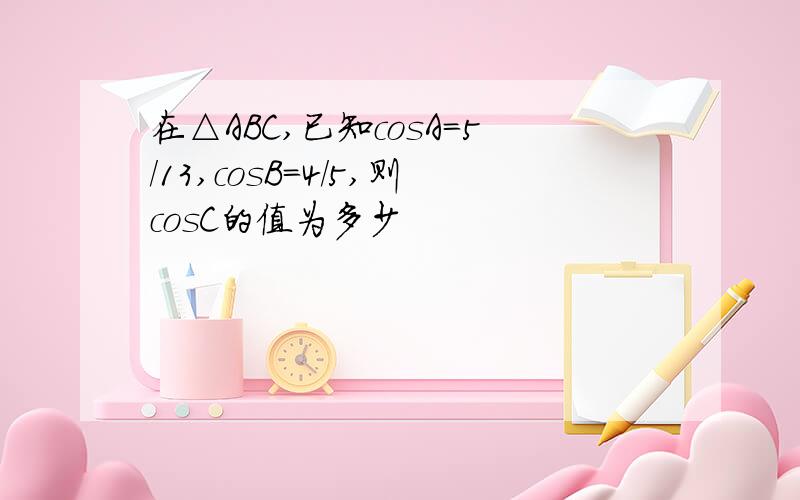 在△ABC,已知cosA=5/13,cosB=4/5,则cosC的值为多少