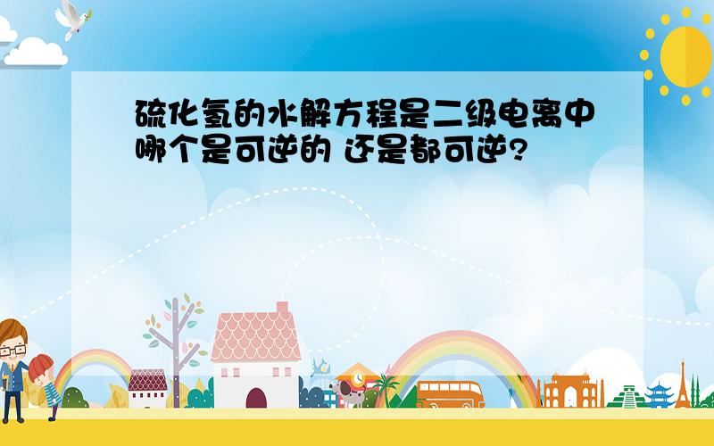 硫化氢的水解方程是二级电离中哪个是可逆的 还是都可逆?