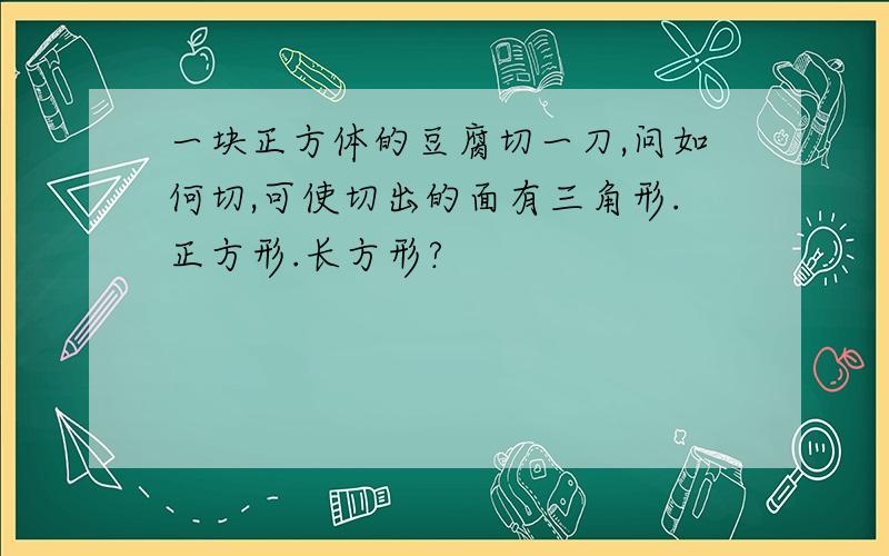 一块正方体的豆腐切一刀,问如何切,可使切出的面有三角形.正方形.长方形?