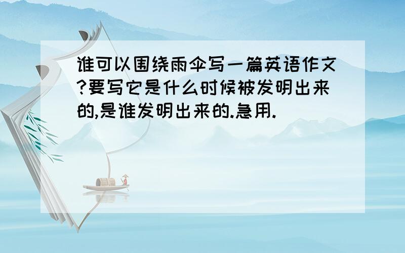 谁可以围绕雨伞写一篇英语作文?要写它是什么时候被发明出来的,是谁发明出来的.急用.