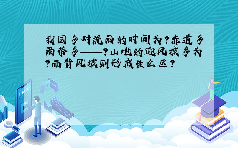 我国多对流雨的时间为?赤道多雨带多——?山地的迎风坡多为?而背风坡则形成生么区?