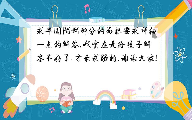 求半圆阴影部分的面积要求详细一点的解答,我实在是给孩子解答不好了,才来求助的.谢谢大家!