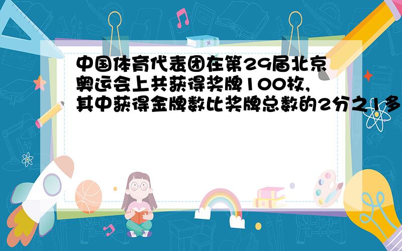 中国体育代表团在第29届北京奥运会上共获得奖牌100枚,其中获得金牌数比奖牌总数的2分之1多1枚,获得的