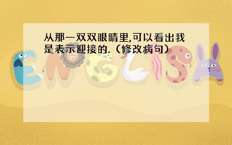 从那一双双眼睛里,可以看出我是表示迎接的.（修改病句）