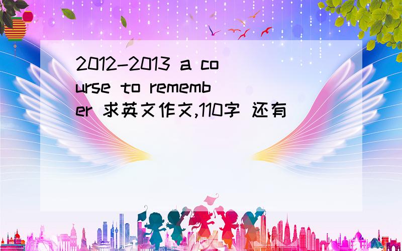 2012-2013 a course to remember 求英文作文,110字 还有