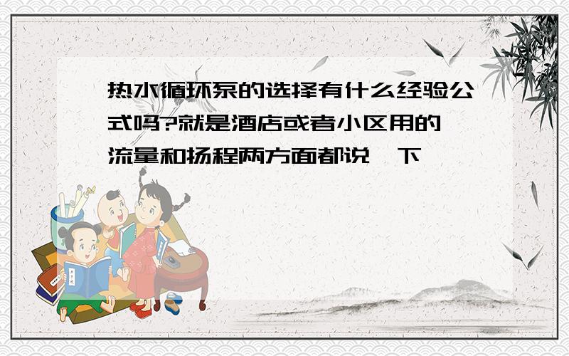 热水循环泵的选择有什么经验公式吗?就是酒店或者小区用的,流量和扬程两方面都说一下,