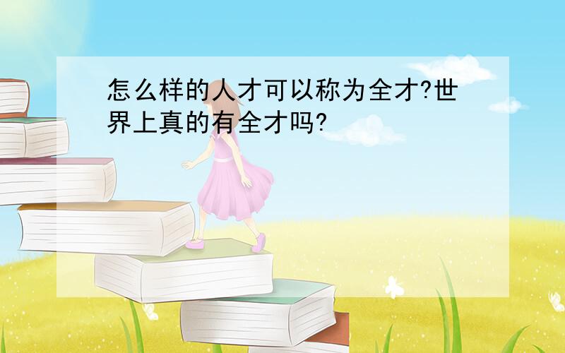 怎么样的人才可以称为全才?世界上真的有全才吗?