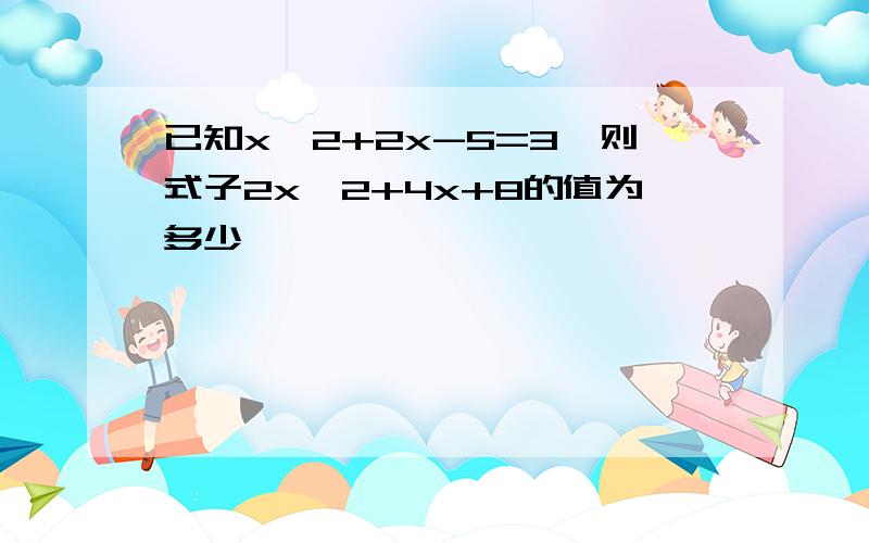 已知x^2+2x-5=3,则式子2x^2+4x+8的值为多少