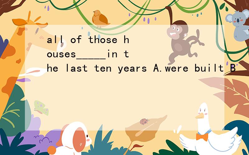 all of those houses_____in the last ten years A.were built B