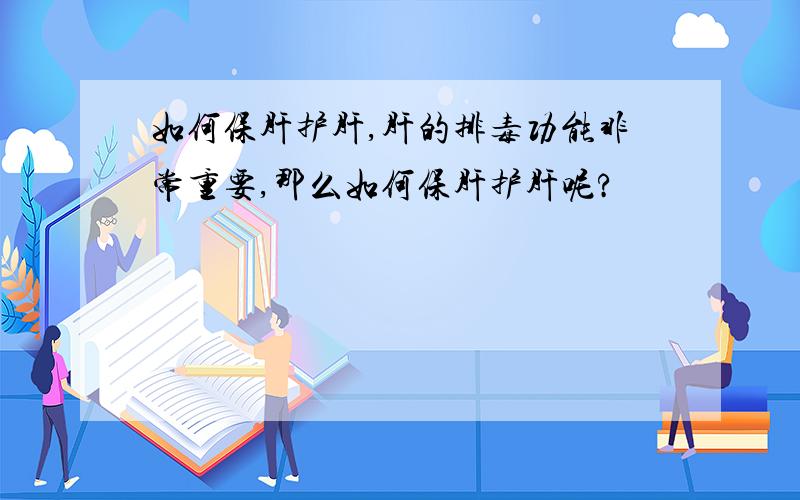 如何保肝护肝,肝的排毒功能非常重要,那么如何保肝护肝呢?