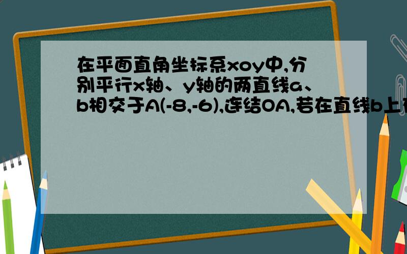 在平面直角坐标系xoy中,分别平行x轴、y轴的两直线a、b相交于A(-8,-6),连结OA,若在直线b上存在点P,