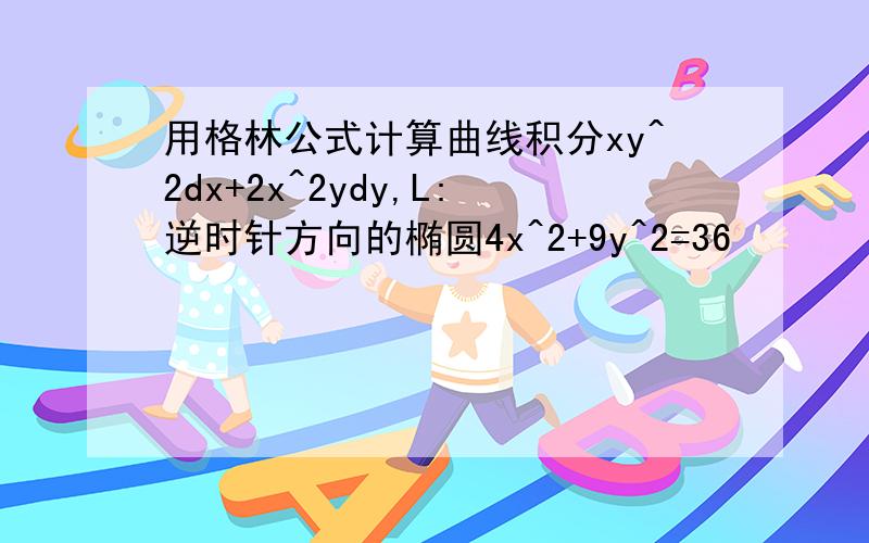 用格林公式计算曲线积分xy^2dx+2x^2ydy,L:逆时针方向的椭圆4x^2+9y^2=36