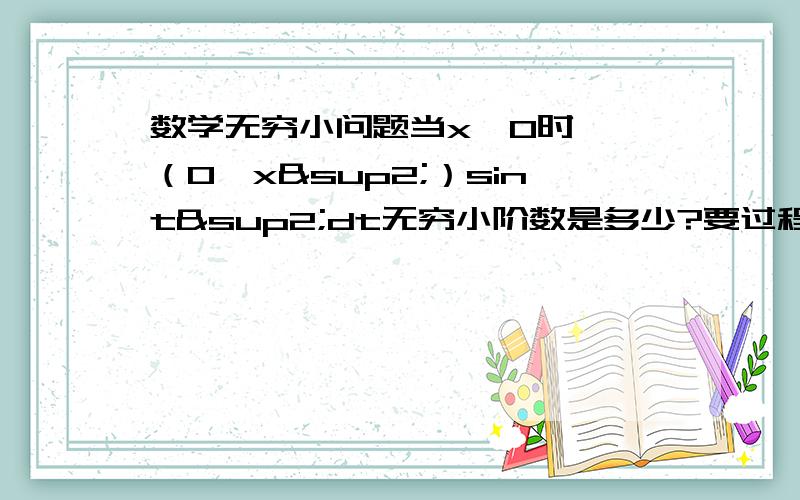 数学无穷小问题当x→0时,∫（0,x²）sint²dt无穷小阶数是多少?要过程⊙﹏⊙b汗