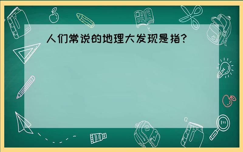 人们常说的地理大发现是指?