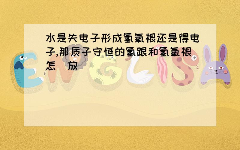 水是失电子形成氢氧根还是得电子,那质子守恒的氢跟和氢氧根怎麼放