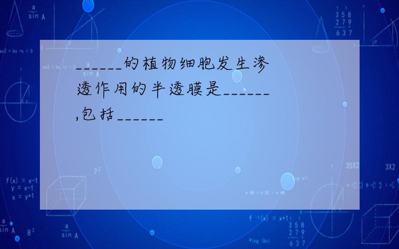 ______的植物细胞发生渗透作用的半透膜是______,包括______