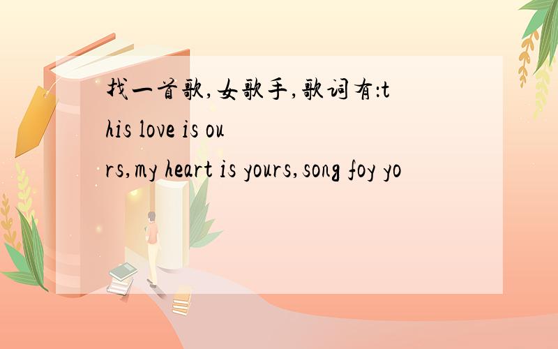 找一首歌,女歌手,歌词有：this love is ours,my heart is yours,song foy yo