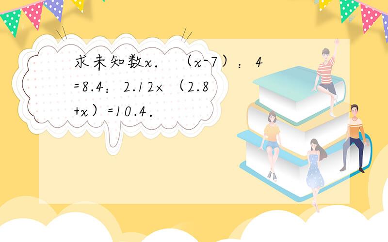 求未知数x． （x-7）：4=8.4：2.12×（2.8+x）=10.4．