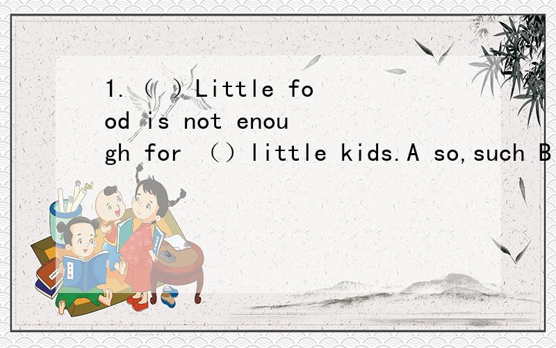 1.（ ）Little food is not enough for （）little kids.A so,such B