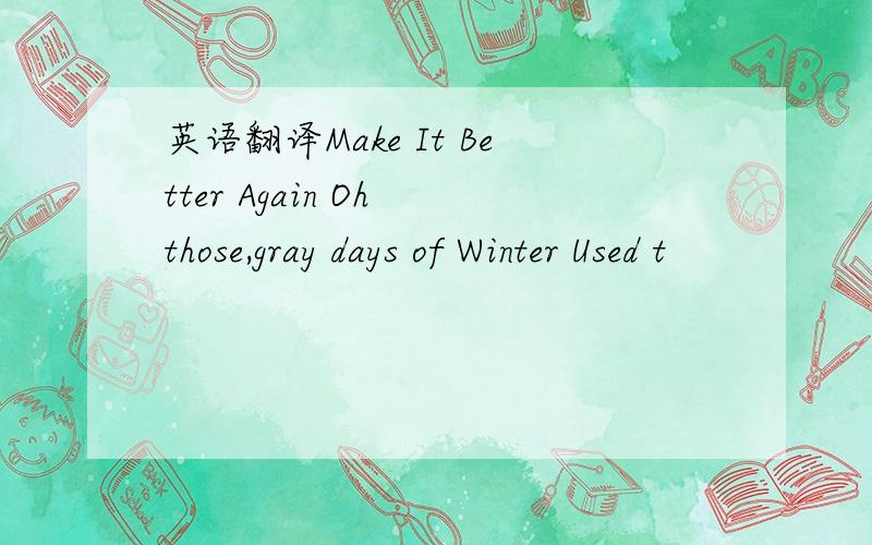 英语翻译Make It Better Again Oh those,gray days of Winter Used t