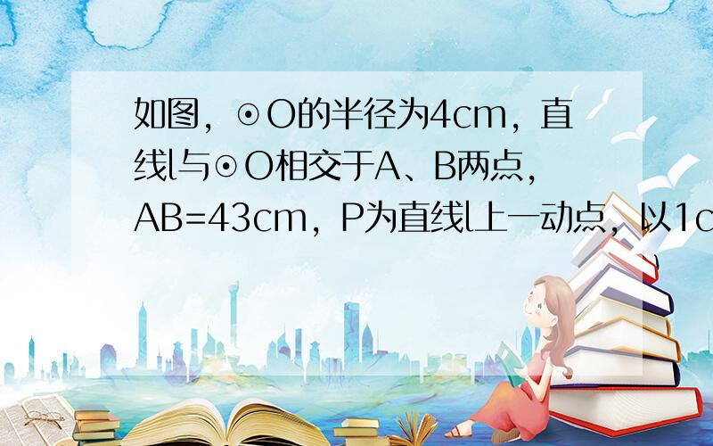 如图，⊙O的半径为4cm，直线l与⊙O相交于A、B两点，AB=43cm，P为直线l上一动点，以1cm为半径的⊙P与⊙O没