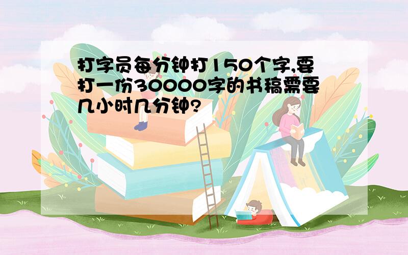 打字员每分钟打150个字,要打一份30000字的书稿需要几小时几分钟?