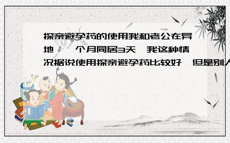 探亲避孕药的使用我和老公在异地,一个月同居3天,我这种情况据说使用探亲避孕药比较好,但是别人说要喝14天,有这个必要吗?