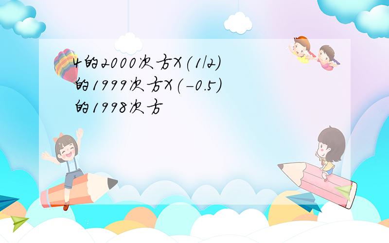 4的2000次方X(1/2)的1999次方X(-0.5)的1998次方