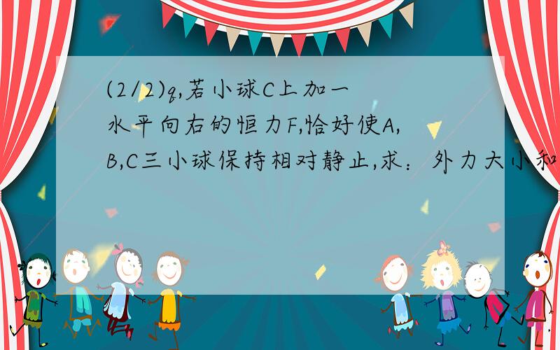 (2/2)q,若小球C上加一水平向右的恒力F,恰好使A,B,C三小球保持相对静止,求：外力大小和C球所带电量