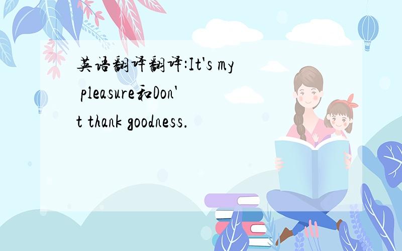 英语翻译翻译:It's my pleasure和Don't thank goodness.