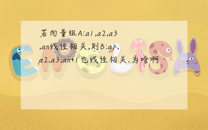 若向量组A:a1,a2,a3,an线性相关,则B:a1,a2,a3,an+1也线性相关.为啥啊