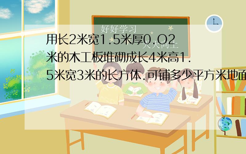 用长2米宽1.5米厚0.O2米的木工板堆砌成长4米高1.5米宽3米的长方体.可铺多少平方米地面?