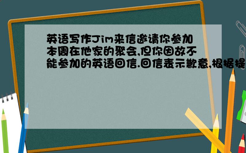 英语写作Jim来信邀请你参加本周在他家的聚会,但你因故不能参加的英语回信.回信表示歉意,根据提示说明不能去的理由.“朋友