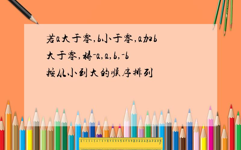 若a大于零,b小于零,a加b大于零,将-a,a,b,-b按从小到大的顺序排列