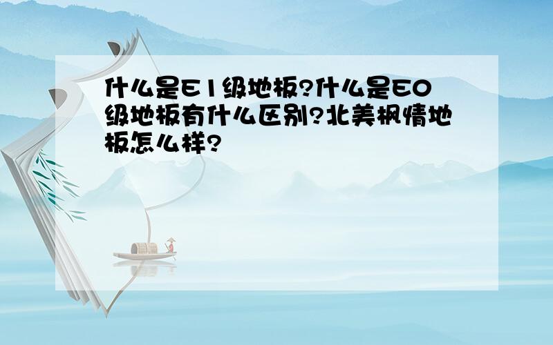 什么是E1级地板?什么是E0级地板有什么区别?北美枫情地板怎么样?