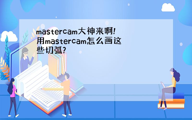 mastercam大神来啊!用mastercam怎么画这些切弧?