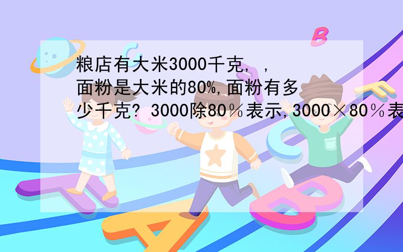 粮店有大米3000千克, ,面粉是大米的80%,面粉有多少千克? 3000除80％表示,3000×80％表示,3000除