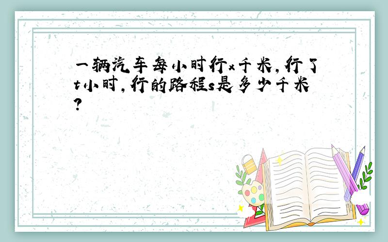 一辆汽车每小时行x千米,行了t小时,行的路程s是多少千米?