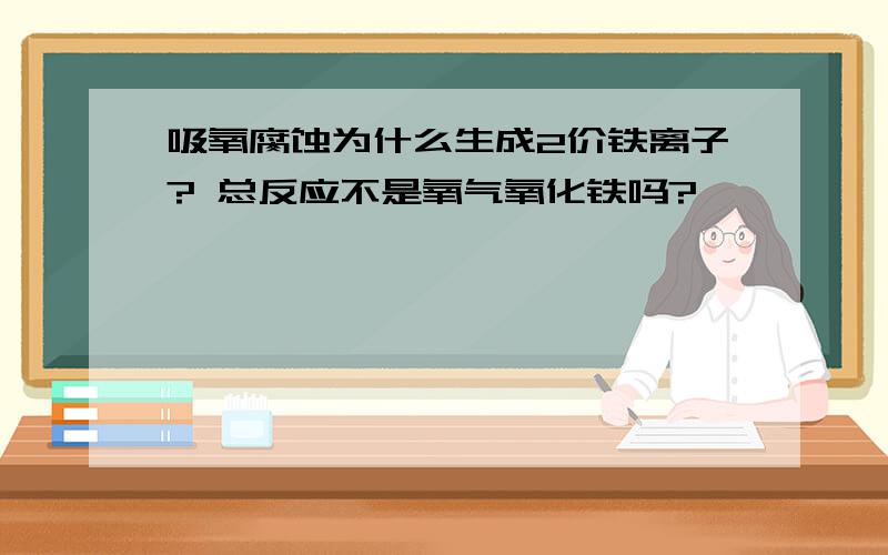 吸氧腐蚀为什么生成2价铁离子? 总反应不是氧气氧化铁吗?